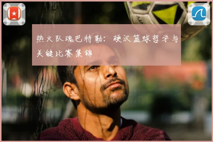 热火队魂巴特勒：硬汉篮球哲学与关键比赛集锦