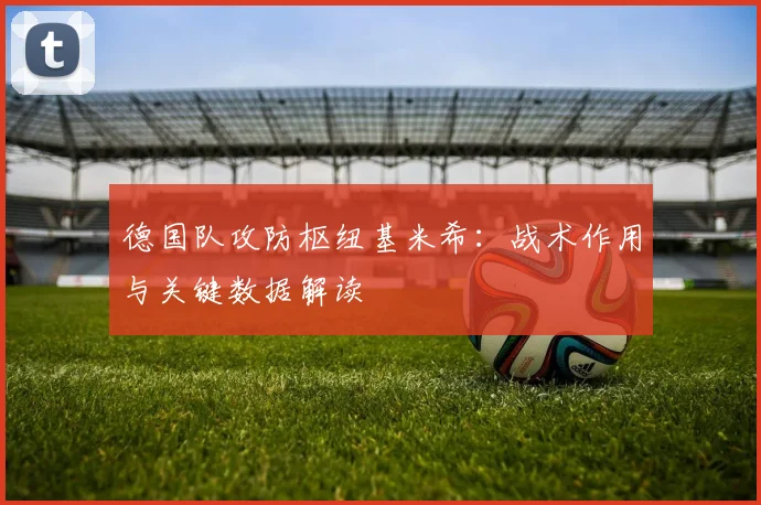 德国队攻防枢纽基米希:战术作用与关键数据解读