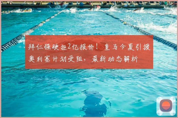 拜仁强硬拒2亿报价!皇马今夏引援奥利塞计划受阻,最新动态解析