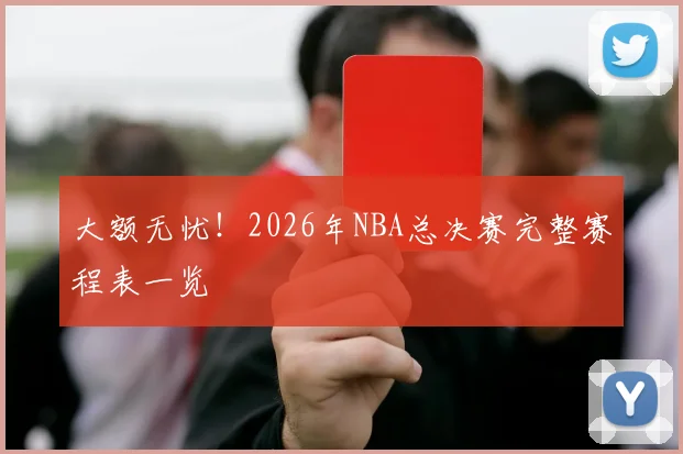 大额无忧！2026年NBA总决赛完整赛程表一览