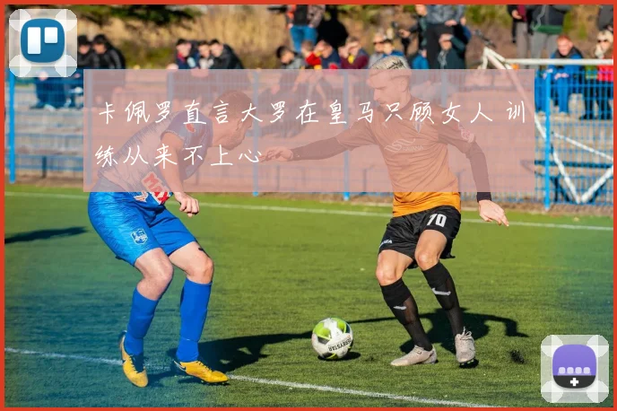 卡佩罗直言大罗在皇马只顾女人 训练从来不上心
