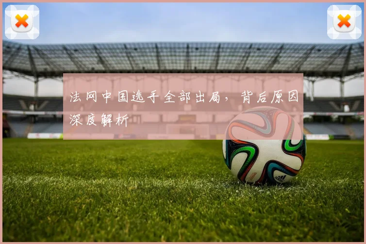 法网中国选手全部出局，背后原因深度解析
