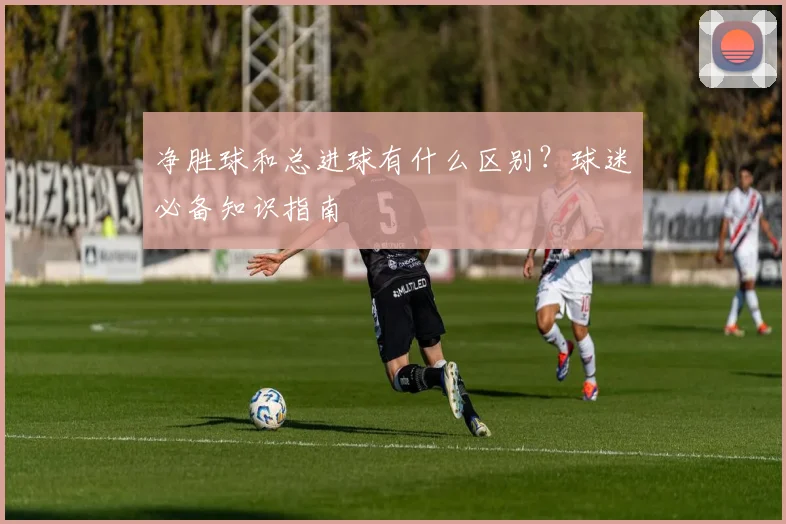 净胜球和总进球有什么区别？球迷必备知识指南