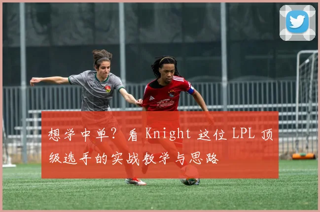 想学中单？看 Knight 这位 LPL 顶级选手的实战教学与思路