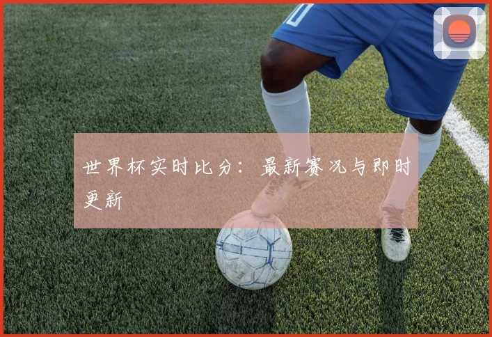 世界杯实时比分:最新赛况与即时更新