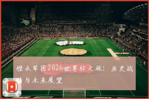橙衣军团2026世界杯之旅：历史战绩与未来展望
