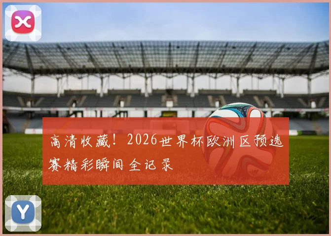 高清收藏！2026世界杯欧洲区预选赛精彩瞬间全记录