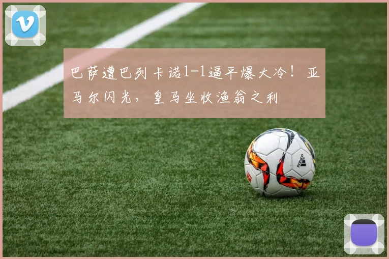 巴萨遭巴列卡诺1-1逼平爆大冷！亚马尔闪光，皇马坐收渔翁之利