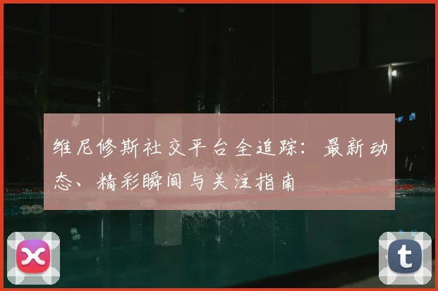 维尼修斯社交平台全追踪:最新动态、精彩瞬间与关注指南