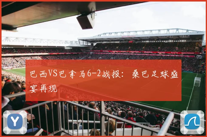 巴西VS巴拿马6-2战报：桑巴足球盛宴再现
