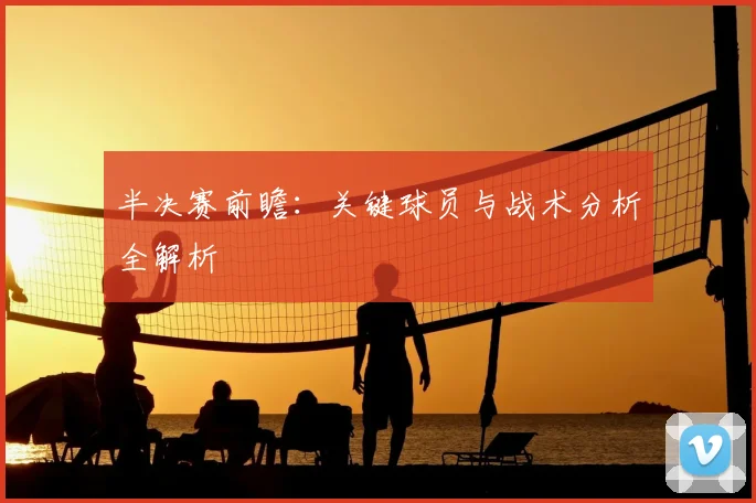 半决赛前瞻:关键球员与战术分析全解析