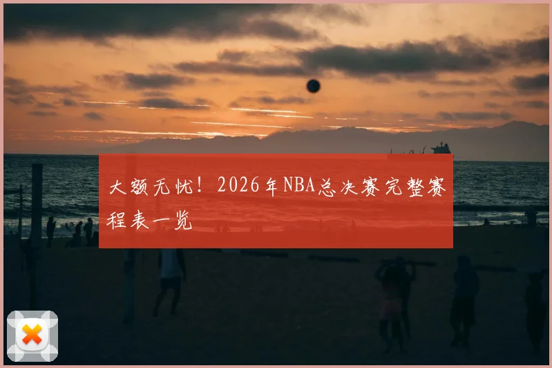 大额无忧！2026年NBA总决赛完整赛程表一览