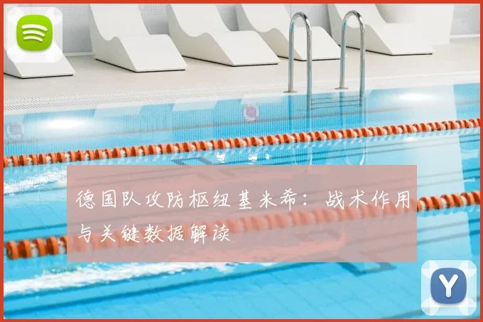德国队攻防枢纽基米希:战术作用与关键数据解读