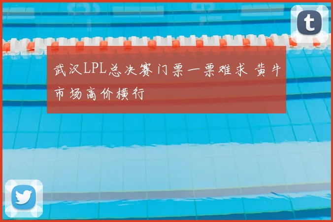 武汉LPL总决赛门票一票难求 黄牛市场高价横行