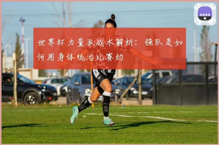 世界杯力量派战术解析：强队是如何用身体统治比赛的