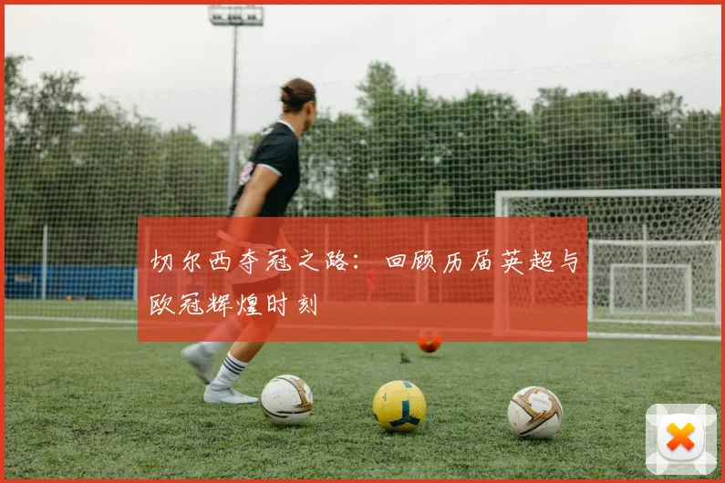 切尔西夺冠之路：回顾历届英超与欧冠辉煌时刻