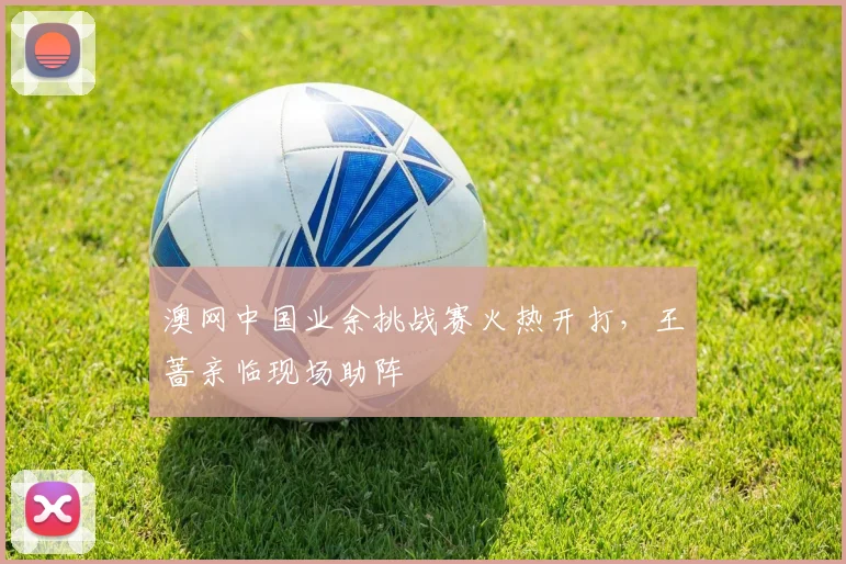 澳网中国业余挑战赛火热开打，王蔷亲临现场助阵