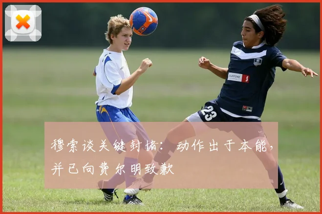 穆索谈关键封堵：动作出于本能，并已向费尔明致歉