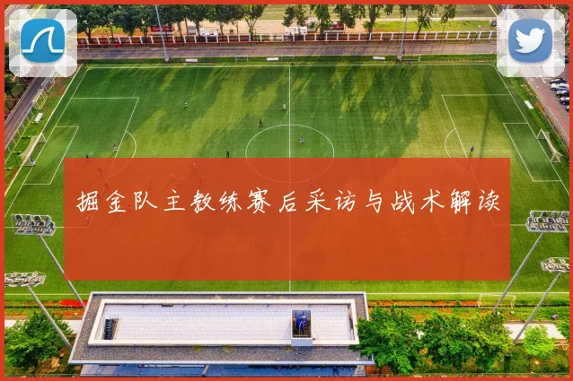 掘金队主教练赛后采访与战术解读
