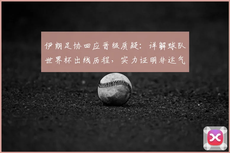 伊朗足协回应晋级质疑:详解球队世界杯出线历程,实力证明非运气
