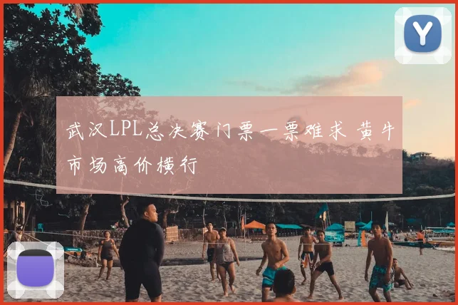 武汉LPL总决赛门票一票难求 黄牛市场高价横行