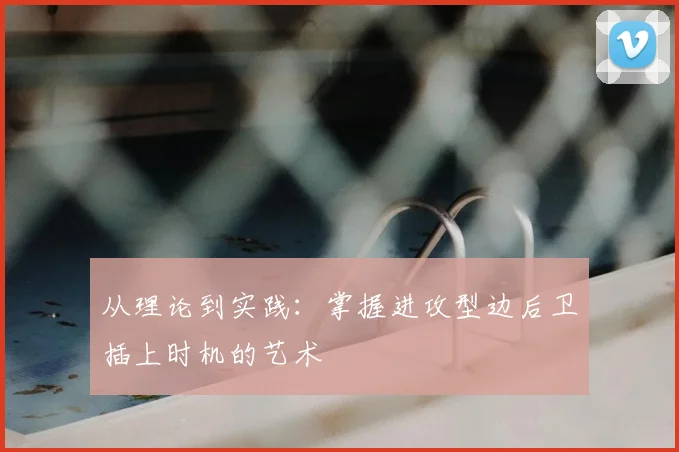 从理论到实践:掌握进攻型边后卫插上时机的艺术