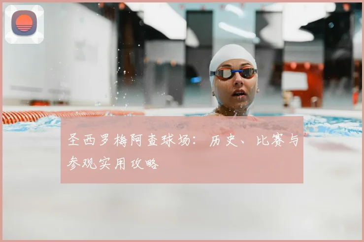 圣西罗梅阿查球场：历史、比赛与参观实用攻略
