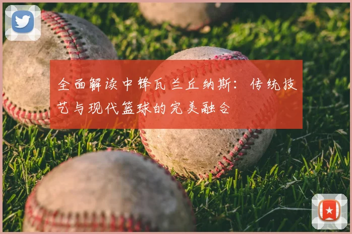 全面解读中锋瓦兰丘纳斯：传统技艺与现代篮球的完美融合