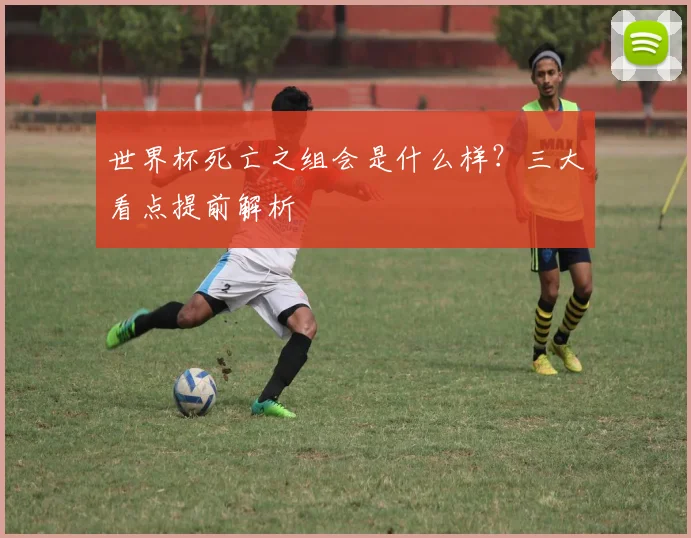 世界杯死亡之组会是什么样？三大看点提前解析