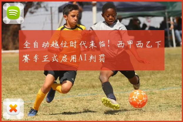全自动越位时代来临！西甲西乙下赛季正式启用AI判罚